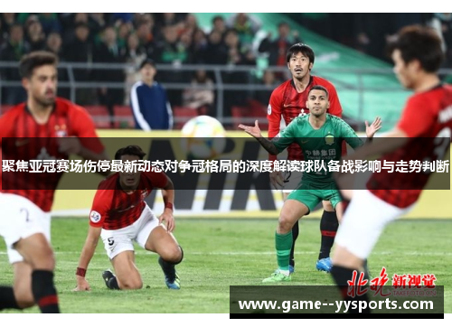 聚焦亚冠赛场伤停最新动态对争冠格局的深度解读球队备战影响与走势判断