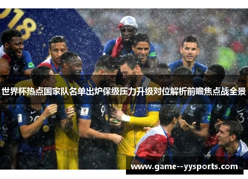 世界杯热点国家队名单出炉保级压力升级对位解析前瞻焦点战全景 世界杯热点国家队名单出炉保级压力升级对位解析前瞻焦点战全景