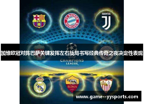 加维欧冠对阵巴萨关键发挥左右战局书写经典传奇之夜决定性表现