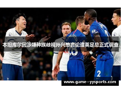 本坦库尔因涉嫌种族歧视孙兴慜言论遭英足总正式调查