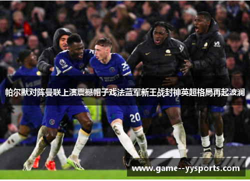 帕尔默对阵曼联上演震撼帽子戏法蓝军新王战封神英超格局再起波澜