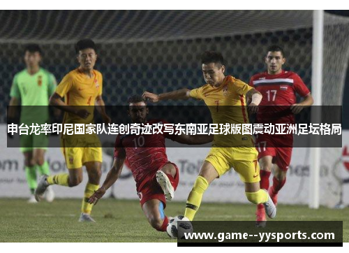 申台龙率印尼国家队连创奇迹改写东南亚足球版图震动亚洲足坛格局